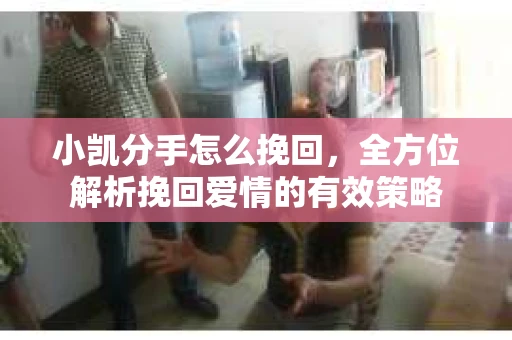 小凯分手怎么挽回，全方位解析挽回爱情的有效策略