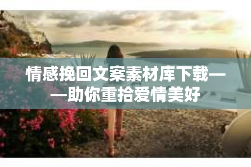 情感挽回文案素材库下载——助你重拾爱情美好 情感挽回文案素材库下载——助你重拾爱情美好