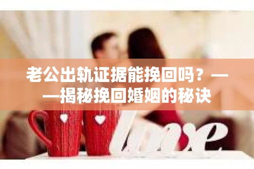 老公出轨证据能挽回吗？——揭秘挽回婚姻的秘诀