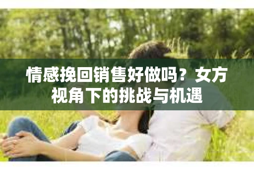 情感挽回销售好做吗？女方视角下的挑战与机遇