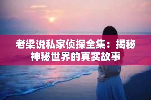 老梁说私家侦探全集：揭秘神秘世界的真实故事