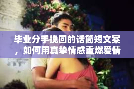 毕业分手挽回的话简短文案，如何用真挚情感重燃爱情火花