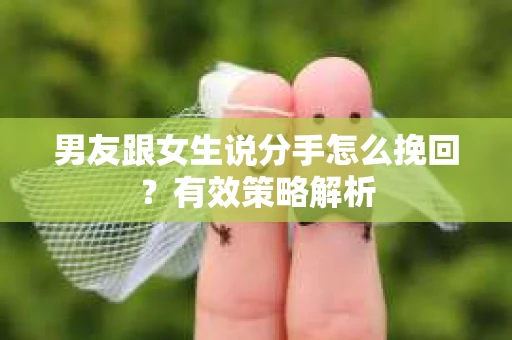 男友跟女生说分手怎么挽回？有效策略解析