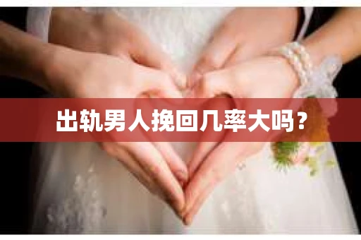 出轨男人挽回几率大吗？