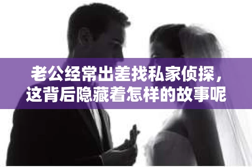 老公经常出差找私家侦探，这背后隐藏着怎样的故事呢？今天，我们就来聊聊这个话题，揭开其中的神秘面纱。