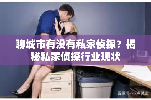 聊城市有没有私家侦探？揭秘私家侦探行业现状
