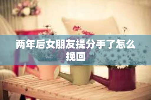 两年后女朋友提分手了怎么挽回