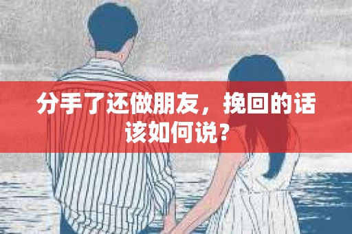 分手了还做朋友，挽回的话该如何说？