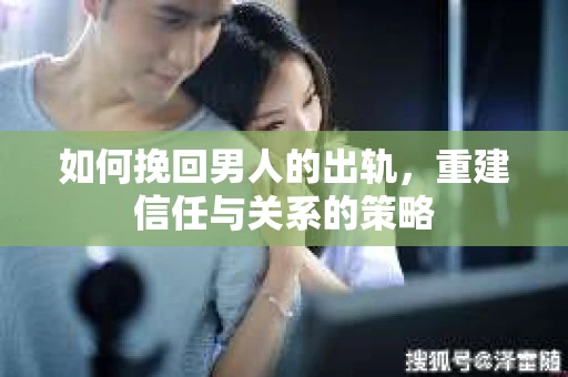 如何挽回男人的出轨，重建信任与关系的策略