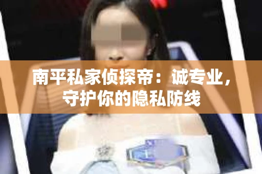 南平私家侦探帝：诚专业，守护你的隐私防线
