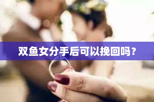 双鱼女分手后可以挽回吗？
