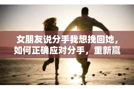 女朋友说分手我想挽回她，如何正确应对分手，重新赢得她的心