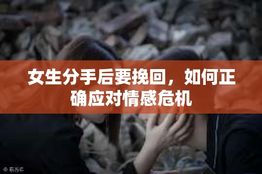 女生分手后要挽回，如何正确应对情感危机