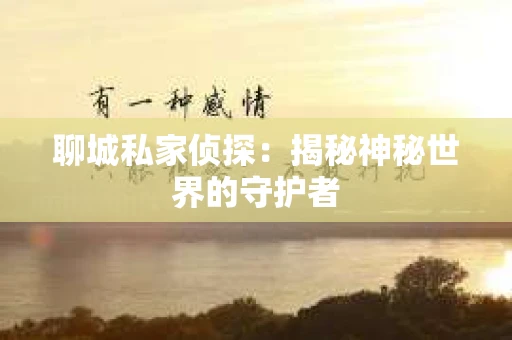 聊城私家侦探：揭秘神秘世界的守护者
