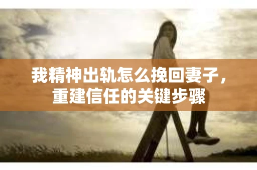 我精神出轨怎么挽回妻子，重建信任的关键步骤