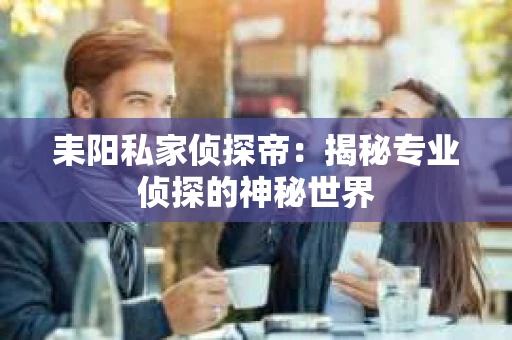 耒阳私家侦探帝：揭秘专业侦探的神秘世界