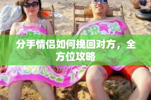 分手情侣如何挽回对方，全方位攻略