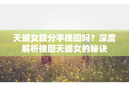 天蝎女提分手挽回吗？深度解析挽回天蝎女的秘诀
