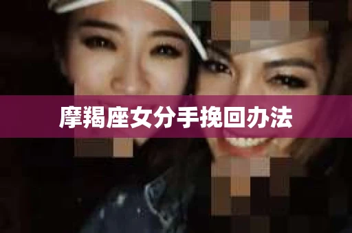 摩羯座女分手挽回办法 摩羯座女分手挽回办法