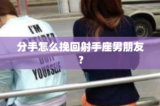 分手怎么挽回射手座男朋友？