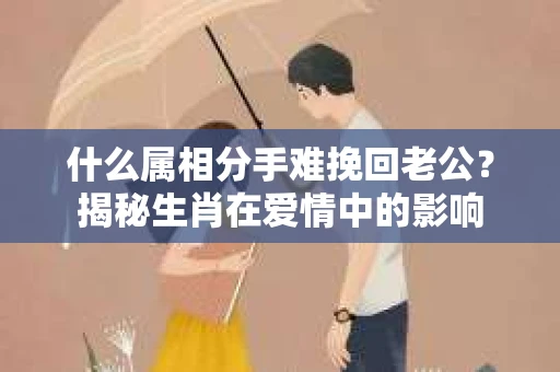 什么属相分手难挽回老公？揭秘生肖在爱情中的影响