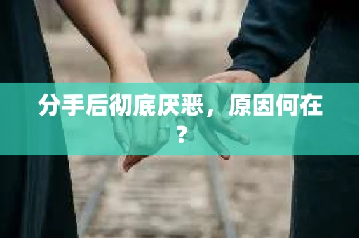 分手后彻底厌恶，原因何在？