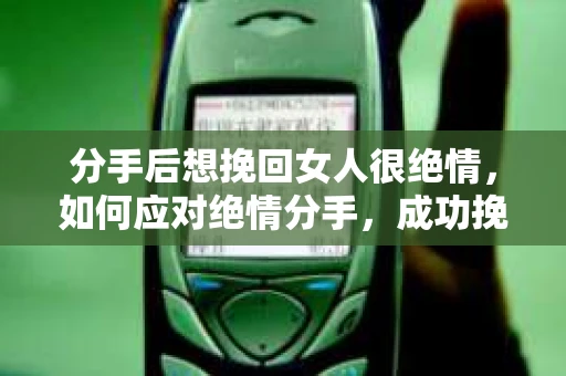 分手后想挽回女人很绝情,如何应对绝情分手,成功挽回心爱之人 分手后想挽回女人很绝情,如何应对绝情分手,成功挽回心爱之人