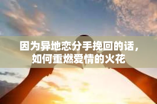 因为异地恋分手挽回的话，如何重燃爱情的火花