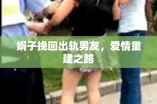 娟子挽回出轨男友,爱情重建之路 娟子挽回出轨男友,爱情重建之路
