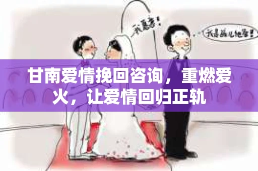 甘南爱情挽回咨询，重燃爱火，让爱情回归正轨