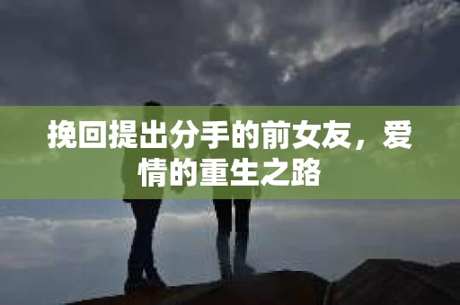 挽回提出分手的前女友,爱情的重生之路 挽回提出分手的前女友,爱情的重生之路