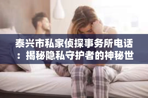 泰兴市私家侦探事务所电话:揭秘隐私守护者的神秘世界 泰兴市私家侦探事务所电话:揭秘隐私守护者的神秘世界