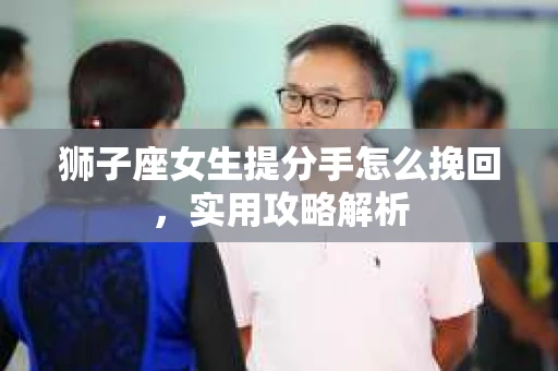 狮子座女生提分手怎么挽回,实用攻略解析 狮子座女生提分手怎么挽回,实用攻略解析