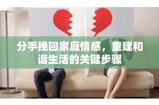分手挽回家庭情感,重建和谐生活的关键步骤 分手挽回家庭情感,重建和谐生活的关键步骤