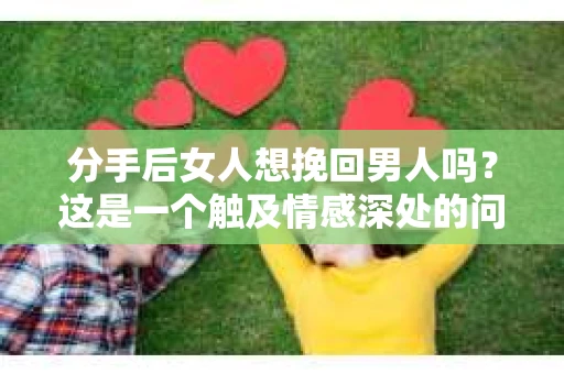 分手后女人想挽回男人吗？这是一个触及情感深处的问题，涉及到人性的复杂和情感的纠葛。在本文中，我们将深入探讨分手后女性的心理状态，分析她们是否真的想要挽回男人，以及她们可能会采取哪些行动