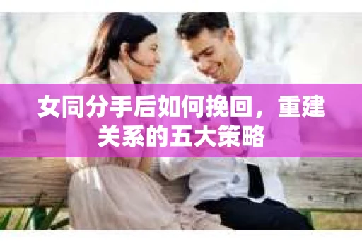 女同分手后如何挽回,重建关系的五大策略 女同分手后如何挽回,重建关系的五大策略