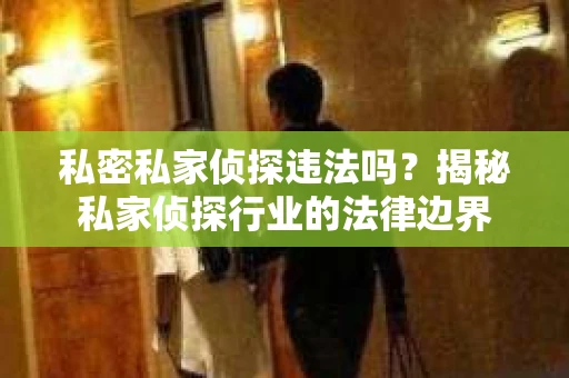 私密私家侦探违法吗?揭秘私家侦探行业的法律边界 私密私家侦探违法吗?揭秘私家侦探行业的法律边界