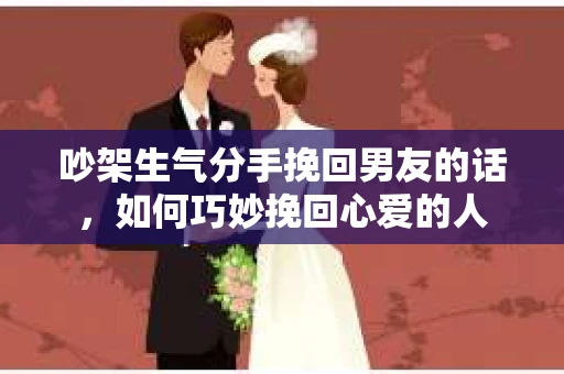 吵架生气分手挽回男友的话,如何巧妙挽回心爱的人 吵架生气分手挽回男友的话,如何巧妙挽回心爱的人