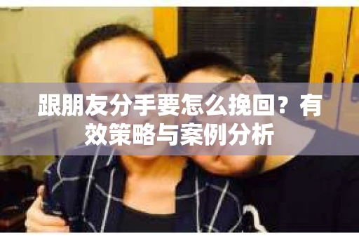 跟朋友分手要怎么挽回?有效策略与案例分析 跟朋友分手要怎么挽回?有效策略与案例分析