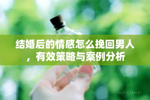 结婚后的情感怎么挽回男人，有效策略与案例分析