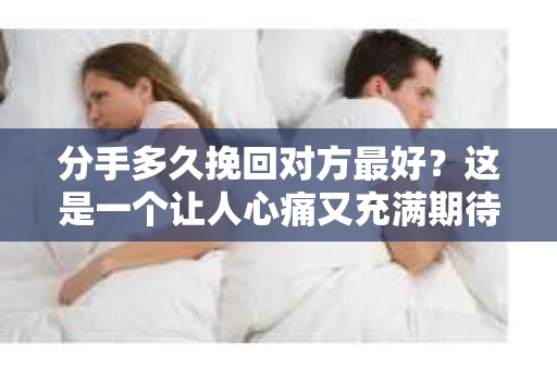 分手多久挽回对方最好?这是一个让人心痛又充满期待的问题。分手后的挽回,不仅是情感的纠葛,更是心理战。那么,究竟分手多久挽回对方最好呢?本文将为你详细解答 分手多久挽回对方最好?这是一个让人心痛又充满期待的问题。分手后的挽回,不仅是情感的纠葛,更是心理战。那么,究竟分手多久挽回对方最好呢?本文将为你详细解答