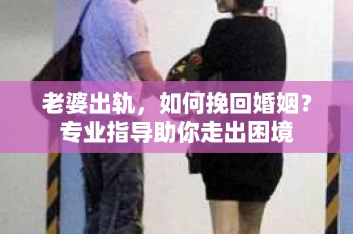 老婆出轨,如何挽回婚姻?专业指导助你走出困境 老婆出轨,如何挽回婚姻?专业指导助你走出困境