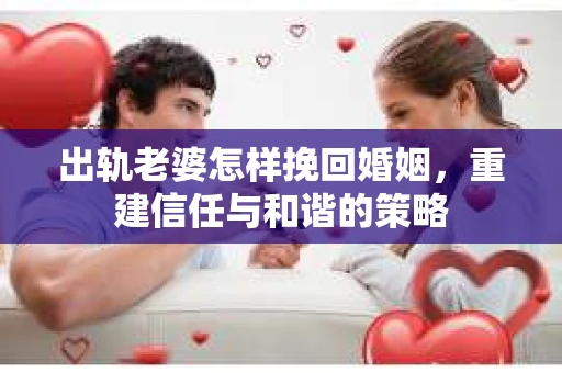出轨老婆怎样挽回婚姻,重建信任与和谐的策略 出轨老婆怎样挽回婚姻,重建信任与和谐的策略