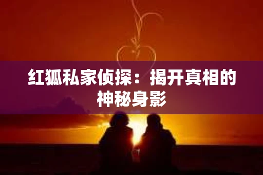 红狐私家侦探:揭开真相的神秘身影 红狐私家侦探:揭开真相的神秘身影