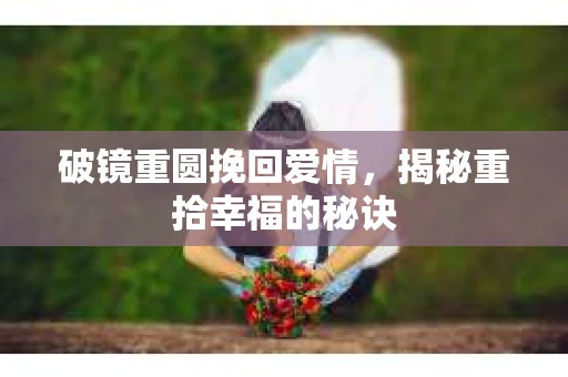 破镜重圆挽回爱情,揭秘重拾幸福的秘诀 破镜重圆挽回爱情,揭秘重拾幸福的秘诀