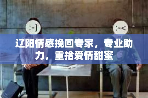 辽阳情感挽回专家，专业助力，重拾爱情甜蜜
