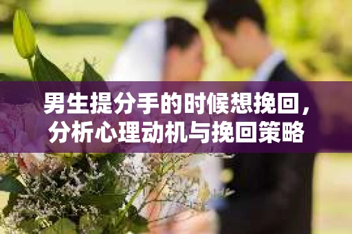 男生提分手的时候想挽回,分析心理动机与挽回策略 男生提分手的时候想挽回,分析心理动机与挽回策略