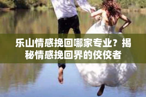 乐山情感挽回哪家专业?揭秘情感挽回界的佼佼者 乐山情感挽回哪家专业?揭秘情感挽回界的佼佼者