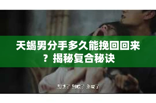 天蝎男分手多久能挽回回来?揭秘复合秘诀 天蝎男分手多久能挽回回来?揭秘复合秘诀