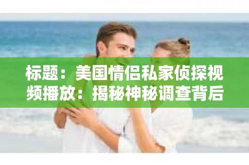 标题:美国情侣私家侦探视频播放:揭秘神秘调查背后的故事 标题:美国情侣私家侦探视频播放:揭秘神秘调查背后的故事